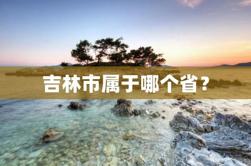 吉林市属于哪个省?