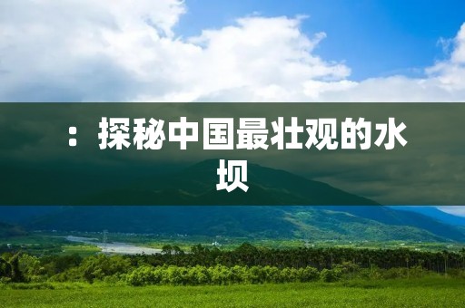 ：探秘中国最壮观的水坝