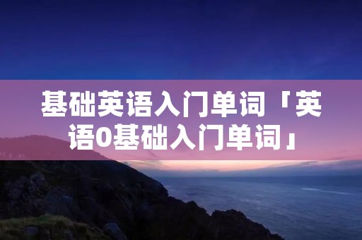 基础英语入门单词「英语0基础入门单词」 基础英语入门单词「英语0基础入门单词」