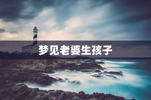 梦见老婆生孩子:是什么寓意?