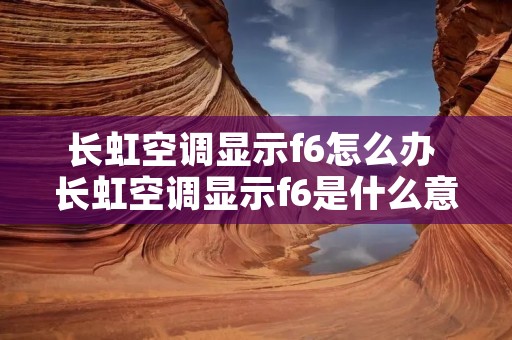 长虹空调显示f6怎么办 长虹空调显示f6是什么意思