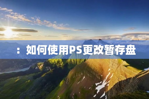 :如何使用PS更改暂存盘 :如何使用PS更改暂存盘