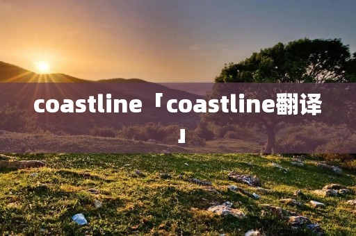 coastline「coastline翻译」 coastline「coastline翻译」