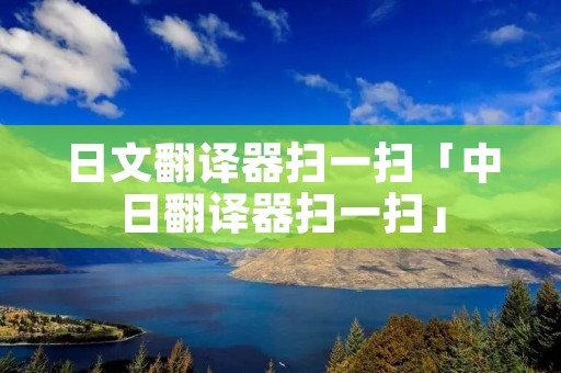 日文翻译器扫一扫「中日翻译器扫一扫」 日文翻译器扫一扫「中日翻译器扫一扫」