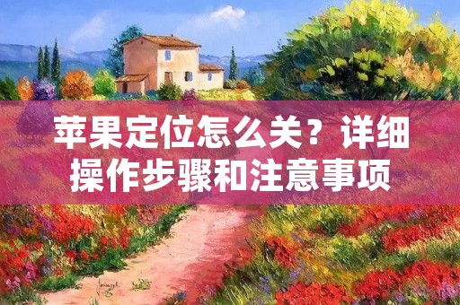苹果定位怎么关？详细操作步骤和注意事项