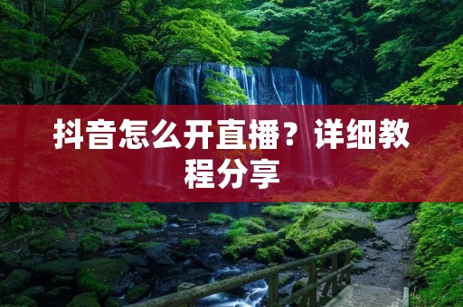 抖音怎么开直播?详细教程分享 抖音怎么开直播?详细教程分享