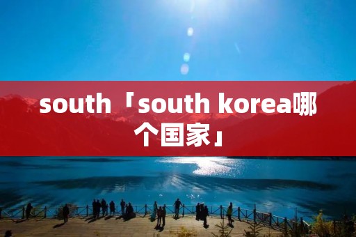 south「south korea哪个国家」 south「south korea哪个国家」