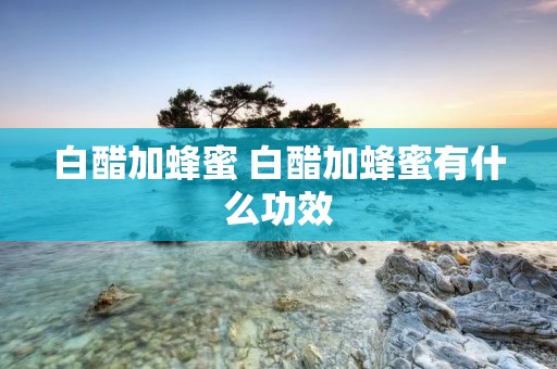 白醋加蜂蜜 白醋加蜂蜜有什么功效