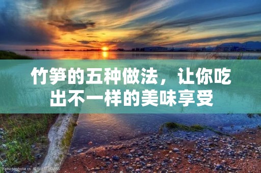 竹笋的五种做法,让你吃出不一样的美味享受 竹笋的五种做法,让你吃出不一样的美味享受