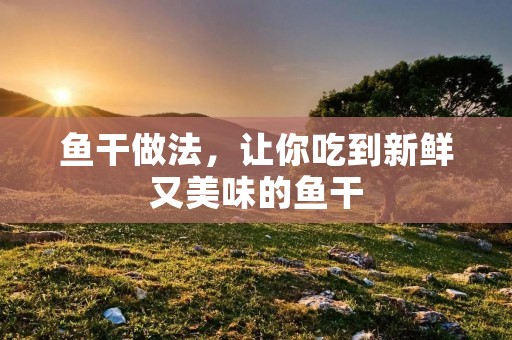 鱼干做法,让你吃到新鲜又美味的鱼干 鱼干做法,让你吃到新鲜又美味的鱼干