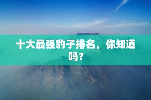 十大最强豹子排名,你知道吗?