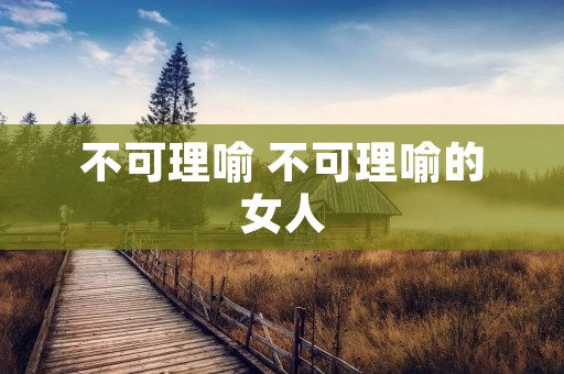 不可理喻 不可理喻的女人 不可理喻 不可理喻的女人