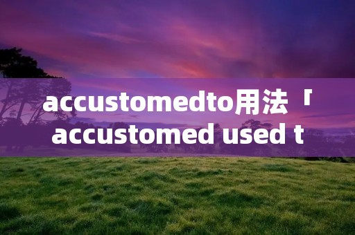accustomedto用法「accustomed used to」 accustomedto用法「accustomed used to」