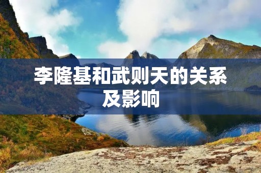 李隆基和武则天的关系及影响