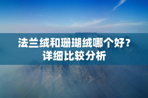 法兰绒和珊瑚绒哪个好?详细比较分析