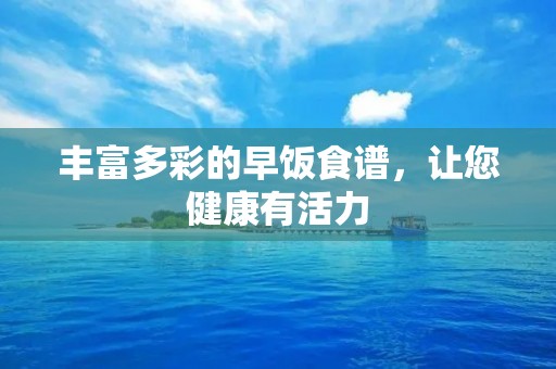 丰富多彩的早饭食谱,让您健康有活力 丰富多彩的早饭食谱,让您健康有活力