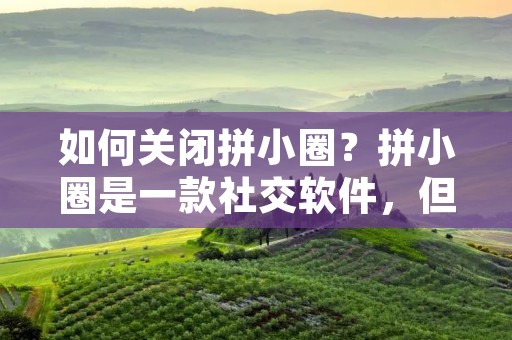 如何关闭拼小圈?拼小圈是一款社交软件,但并不是每个人都需要使用它。如果您已经不再需要使用拼小圈,或者只是想暂时关闭它,以下是一些简单的步骤来帮助您完成这个任务。 如何关闭拼小圈?拼小圈是一款社交软件,但并不是每个人都需要使用它。如果您已经不再需要使用拼小圈,或者只是想暂时关闭它,以下是一些简单的步骤来帮助您完成这个任务。