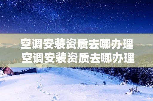 空调安装资质去哪办理 空调安装资质去哪办理呢