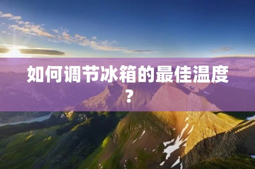 如何调节冰箱的最佳温度？