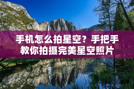 手机怎么拍星空?手把手教你拍摄完美星空照片 手机怎么拍星空?手把手教你拍摄完美星空照片