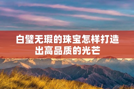 白璧无瑕的珠宝怎样打造出高品质的光芒