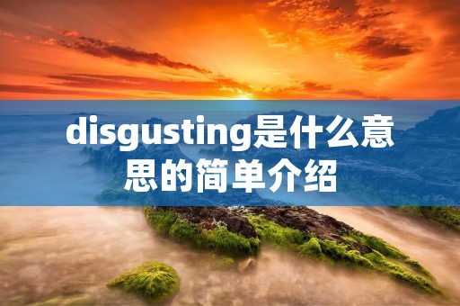 disgusting是什么意思的简单介绍 disgusting是什么意思的简单介绍
