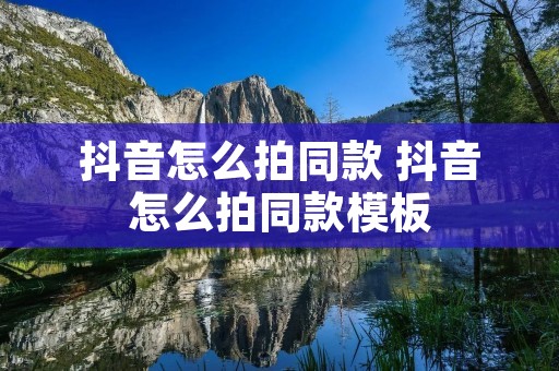 抖音怎么拍同款 抖音怎么拍同款模板 抖音怎么拍同款 抖音怎么拍同款模板