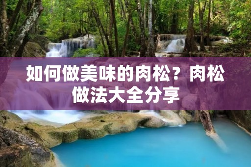 如何做美味的肉松?肉松做法大全分享 如何做美味的肉松?肉松做法大全分享