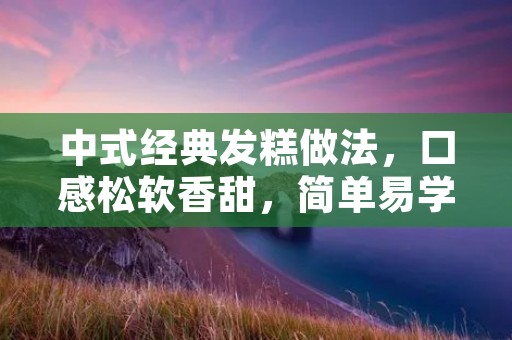 中式经典发糕做法，口感松软香甜，简单易学！