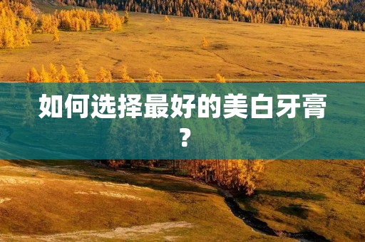 如何选择最好的美白牙膏？