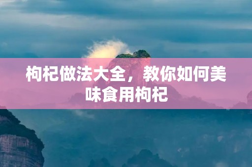 枸杞做法大全,教你如何美味食用枸杞 枸杞做法大全,教你如何美味食用枸杞