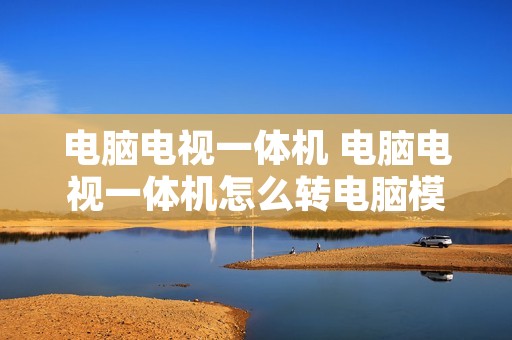 电脑电视一体机 电脑电视一体机怎么转电脑模式