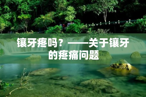 镶牙疼吗？——关于镶牙的疼痛问题