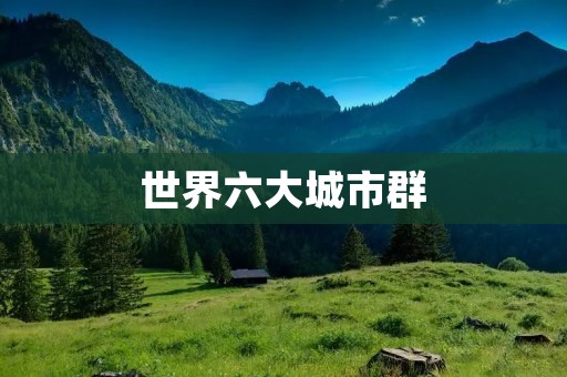 世界六大城市群：人类文明的辉煌之地
