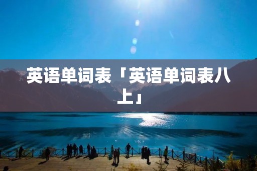 英语单词表「英语单词表八上」