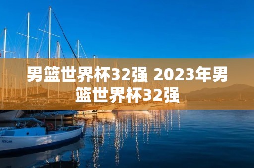 男篮世界杯32强 2023年男篮世界杯32强 男篮世界杯32强 2023年男篮世界杯32强