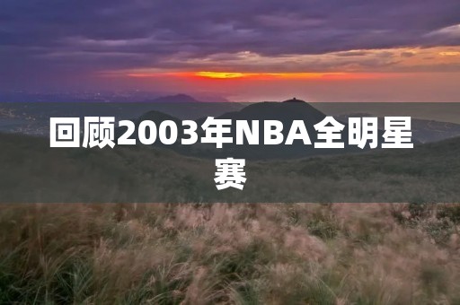 回顾2003年NBA全明星赛：科比大放异彩，詹姆斯首度亮相