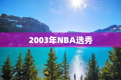 2003年NBA选秀：“状元秀”勒布朗·詹姆斯的传奇之路