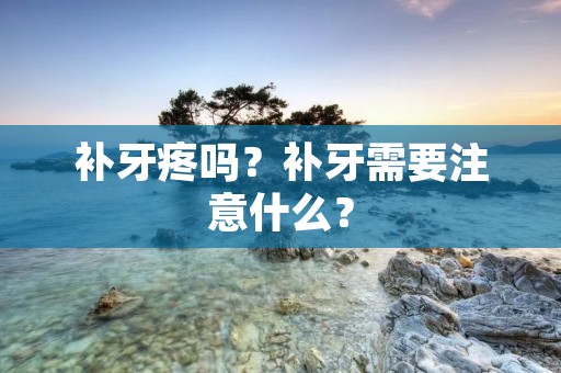 补牙疼吗？补牙需要注意什么？