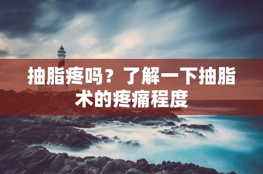 抽脂疼吗？了解一下抽脂术的疼痛程度