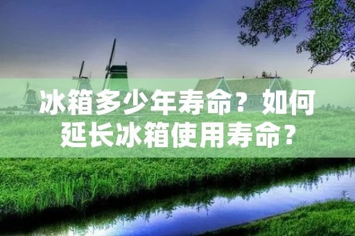 冰箱多少年寿命？如何延长冰箱使用寿命？