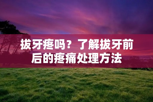 拔牙疼吗?了解拔牙前后的疼痛处理方法 拔牙疼吗?了解拔牙前后的疼痛处理方法