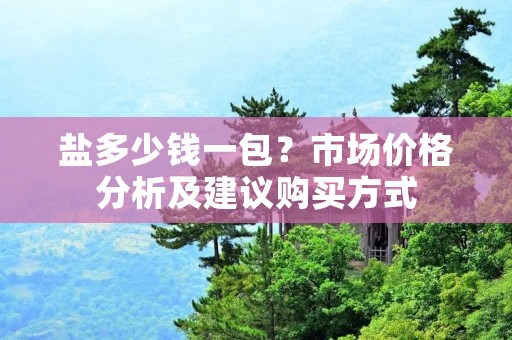 盐多少钱一包？市场价格分析及建议购买方式
