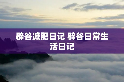 辟谷减肥日记 辟谷日常生活日记