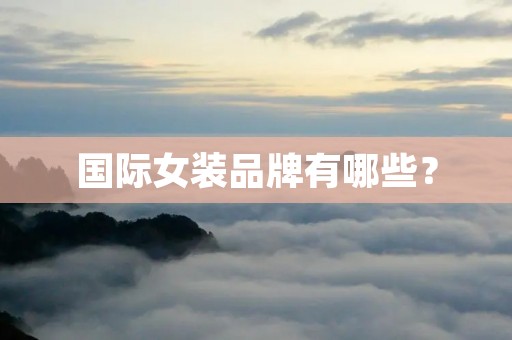 国际女装品牌有哪些? 国际女装品牌有哪些?