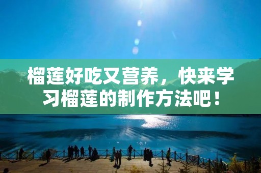 榴莲好吃又营养,快来学习榴莲的制作方法吧! 榴莲好吃又营养,快来学习榴莲的制作方法吧!