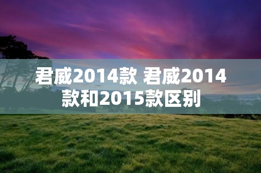君威2014款 君威2014款和2015款区别 君威2014款 君威2014款和2015款区别