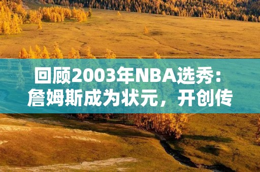 回顾2003年NBA选秀: 詹姆斯成为状元，开创传奇之路