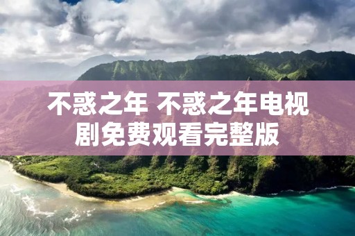 不惑之年 不惑之年电视剧免费观看完整版 不惑之年 不惑之年电视剧免费观看完整版