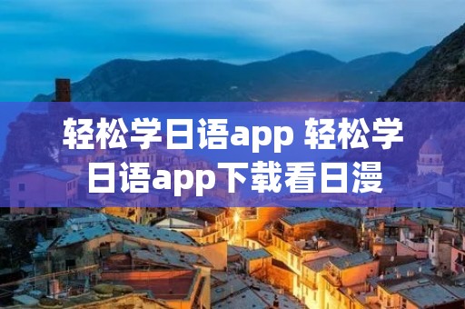轻松学日语app 轻松学日语app下载看日漫 轻松学日语app 轻松学日语app下载看日漫